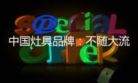 中国灶具品牌	�：不随大流 高瞻远瞩不断进取