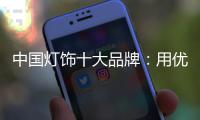 中国灯饰十大品牌
	：用优质的品质和服务获得消费者