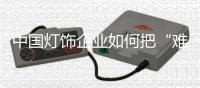 中国灯饰企业如何把“难点”变成“亮点”?