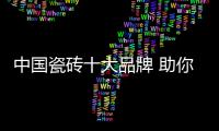 中国瓷砖十大品牌 助你轻松打造舒适家居