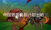 中国男篮备战计划出炉：4日首批裁员5日启程 赴欧将战突尼斯荷兰