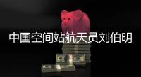 中国空间站航天员刘伯明已经出舱