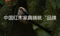 中国红木家具铸就“品牌经济”非一日之功