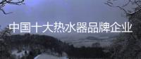 中国十大热水器品牌企业管理六字诀：反复抓 抓反复