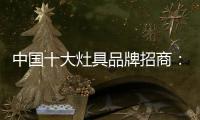 中国十大灶具品牌招商：明确招商立场 坚定品牌立场