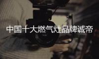 中国十大燃气灶品牌诚帝：用发明家的精神创造价值