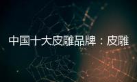 中国十大皮雕品牌
：皮雕艺术博大精深
