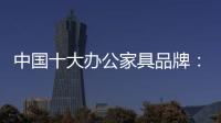 中国十大办公家具品牌：摸索新的宣传 加强产品全程监督