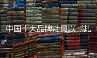 中国十大品牌灶具以“扎实”的产品回馈消费者