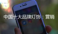 中国十大品牌灯饰：营销和产品相辅相成
