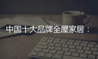 中国十大品牌全屋家居：唯有不断创新 才能取得良好业绩
