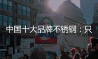 中国十大品牌不锈钢：只创新还不够 还需确保质量