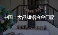 中国十大品牌铝合金门窗：注重求新求异 保持生命力