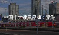 中国十大锁具品牌：紧贴消费需求 积极自我调整迎发展