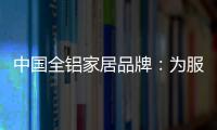 中国全铝家居品牌：为服务发挥整合效果 加强抵抗能力