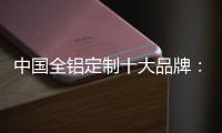 中国全铝定制十大品牌：尊重产品设计 提升产品价值