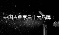 中国古典家具十大品牌：有产品质量才有市场
