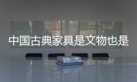 中国古典家具是文物也是文化