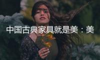 中国古典家具就是美	：美在艺术文化 美在历史底蕴