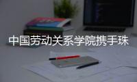 中国劳动关系学院携手珠海市总工会	，共建三大合作基地