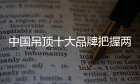 中国吊顶十大品牌把握两个重点：服务和产品
