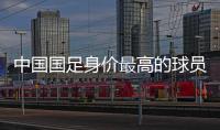 中国国足身价最高的球员是谁