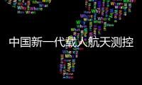 中国新一代载人航天测控通信系统等护航“天和”飞天