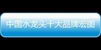 中国水龙头十大品牌宏图霸业 靠的是产品和技术