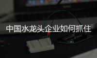 中国水龙头企业如何抓住小众经济消费者的心?