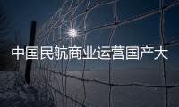 中国民航商业运营国产大飞机正式起步