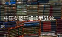 中国女篮狂虐印尼51分	！张子宇国家队首秀满分，宫导韩旭寄予厚望