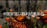中国女篮以胜利结束系列热身赛 杨舒予：重要的是我们把球打得合理