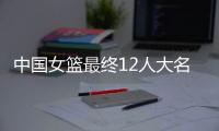 中国女篮最终12人大名单曝光�，两大主力被淘汰
，输球也不带李梦