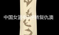 中国女篮4分逆转复仇澳大利亚，巨大进步：外线火力全开+防守强悍