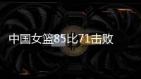 中国女篮85比71击败法国队	，时隔28年再进世界杯四强
