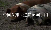 中国女排
：逆转德国	，团结坚持是关键