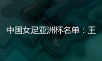 中国女足亚洲杯名单：王霜领衔吴海燕在列