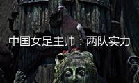 中国女足主帅
	：两队实力旗鼓相当，需要总结的地方有很多