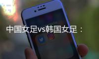 中国女足vs韩国女足：王霜领衔�
，李梦雯
、吴海燕、张馨出战