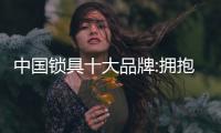 中国锁具十大品牌:拥抱变化 放大格局