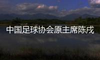 中国足球协会原主席陈戌源涉嫌受贿被提起公诉