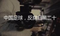中国足球，反腐扫黑二十二年