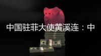 中国驻菲大使黄溪连�：中菲关系经历磨练与考验将更加牢固和紧密
