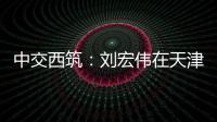 中交西筑
：刘宏伟在天津开展系列商务活动