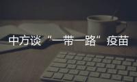 中方谈“一带一路”疫苗合作伙伴关系倡议落实进展：已提供3.5亿剂疫苗和原液