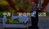 中方：“胁迫外交”这顶帽子显然美国最适合戴
