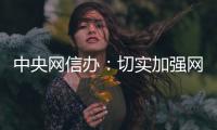 中央网信办：切实加强网络暴力治理 强化网暴当事人保护