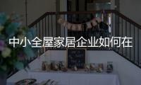 中小全屋家居企业如何在竞争中生存、升级?