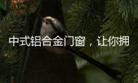 中式铝合金门窗，让你拥有适合自己的中国风!