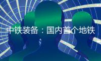 中铁装备	：国内首个地铁停车线建设用矩形顶管机“凯旋号”下线